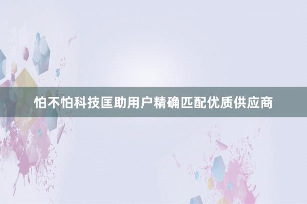 怕不怕科技匡助用户精确匹配优质供应商