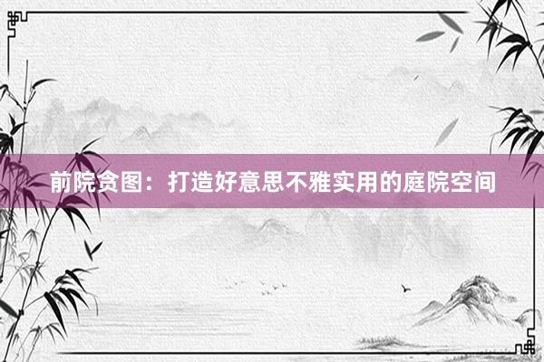 前院贪图：打造好意思不雅实用的庭院空间