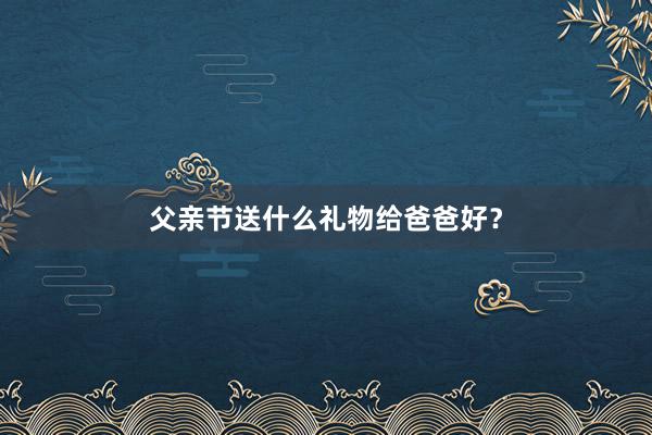 父亲节送什么礼物给爸爸好？