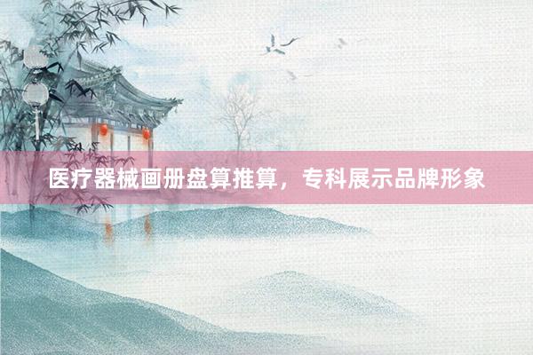 医疗器械画册盘算推算，专科展示品牌形象