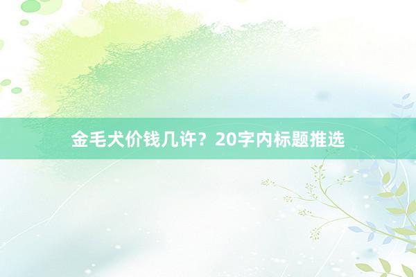 金毛犬价钱几许？20字内标题推选