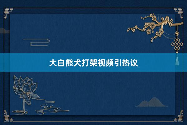 大白熊犬打架视频引热议