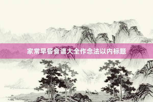家常早餐食谱大全作念法以内标题